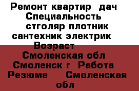 Ремонт квартир, дач › Специальность ­ стголяр,плотник,сантехник,электрик. › Возраст ­ 35 - Смоленская обл., Смоленск г. Работа » Резюме   . Смоленская обл.